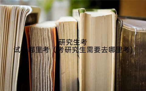 研究生考试在哪里考（考研究生需要去哪里考)