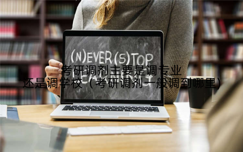 考研调剂主要是调专业还是调学校（考研调剂一般调到哪里)