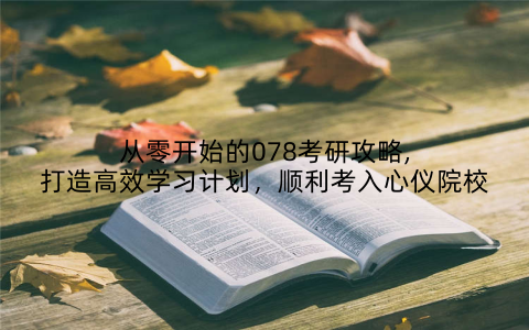 从零开始的078考研攻略,打造高效学习计划，顺利考入心仪院校