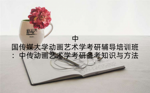 中国传媒大学动画艺术学考研辅导培训班：中传动画艺术学考研备考知识与方法