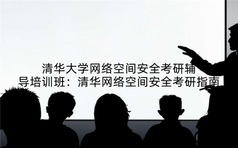 清华大学网络空间安全考研辅导培训班：清华网络空间安全考研指南