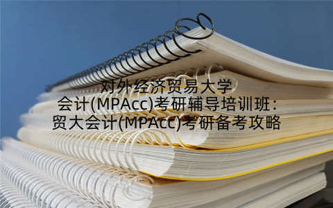 对外经济贸易大学会计(MPAcc)考研辅导培训班：贸大会计(MPAcc)考研备考攻略