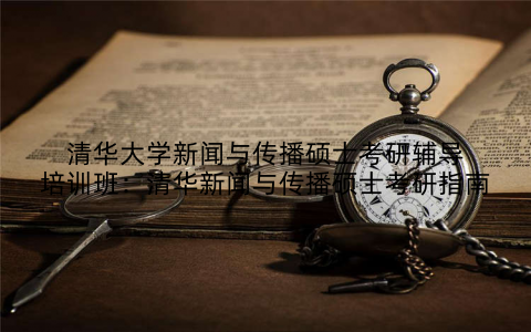 清华大学新闻与传播硕士考研辅导培训班：清华新闻与传播硕士考研指南