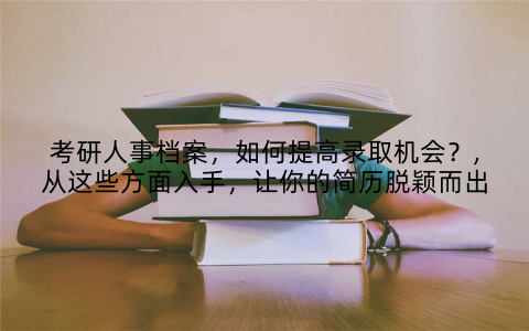 考研人事档案，如何提高录取机会？,从这些方面入手，让你的简历脱颖而出