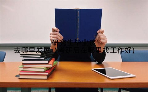 研究生毕业该去哪里发展（考研后在哪里找工作好)
