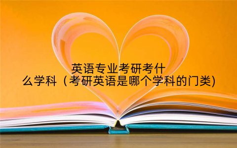英语专业考研考什么学科（考研英语是哪个学科的门类)