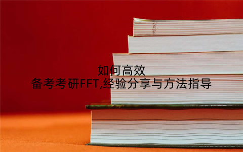 如何高效备考考研FFT,经验分享与方法指导