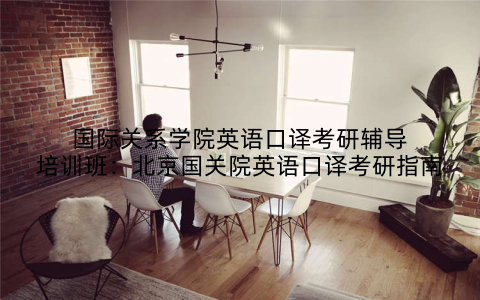 国际关系学院英语口译考研辅导培训班：北京国关院英语口译考研指南
