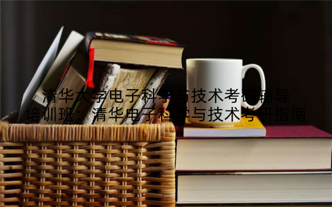 清华大学电子科学与技术考研辅导培训班：清华电子科学与技术考研指南