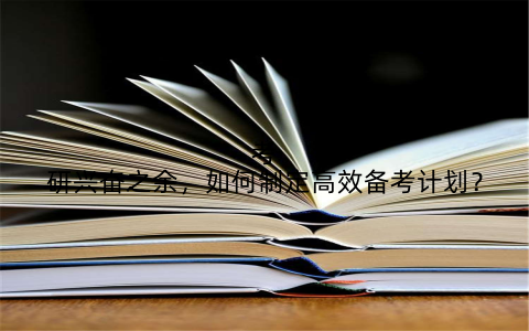考研兴奋之余，如何制定高效备考计划？