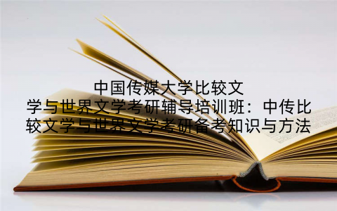 中国传媒大学比较文学与世界文学考研辅导培训班：中传比较文学与世界文学考研备考知识与方法