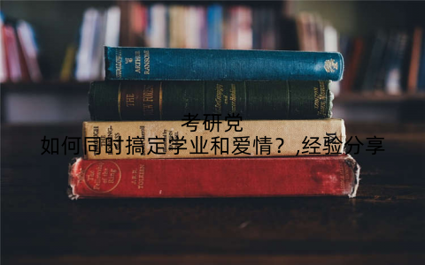 考研党如何同时搞定学业和爱情？,经验分享