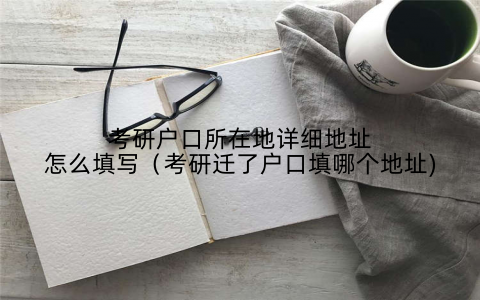 考研户口所在地详细地址怎么填写（考研迁了户口填哪个地址)