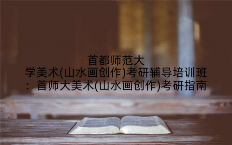 首都师范大学美术(山水画创作)考研辅导培训班：首师大美术(山水画创作)考研指南