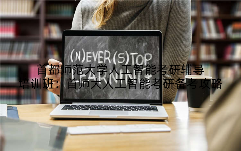 首都师范大学人工智能考研辅导培训班：首师大人工智能考研备考攻略