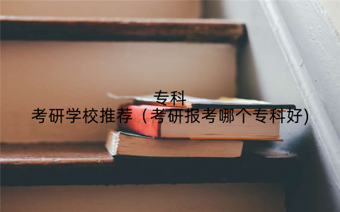 专科考研学校推荐（考研报考哪个专科好)