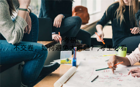 考研不交卷，如何避免大难题？,考生必看