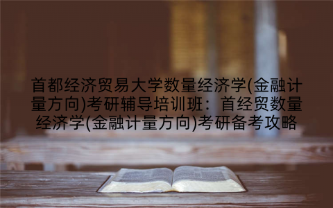 首都经济贸易大学数量经济学(金融计量方向)考研辅导培训班：首经贸数量经济学(金融计量方向)考研备考攻略