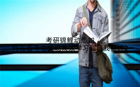考研锦鲤动态如何在备考中实现高效学习和自我管理？