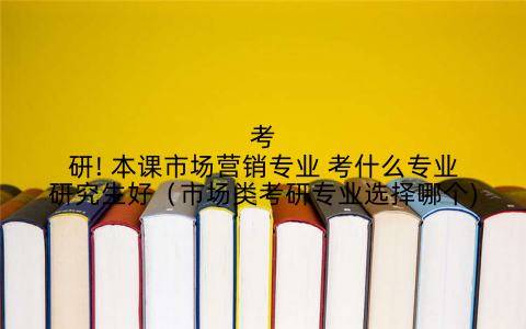 考研! 本课市场营销专业 考什么专业研究生好（市场类考研专业选择哪个)