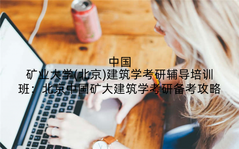 中国矿业大学(北京)建筑学考研辅导培训班：北京中国矿大建筑学考研备考攻略