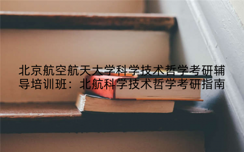 北京航空航天大学科学技术哲学考研辅导培训班：北航科学技术哲学考研指南