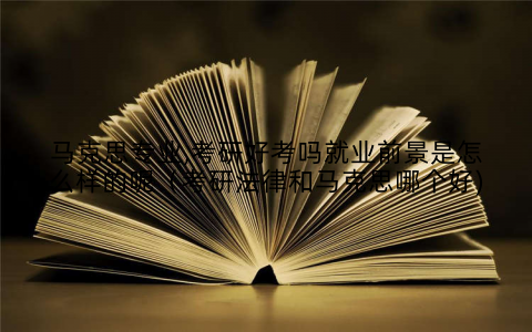 马克思专业,考研好考吗就业前景是怎么样的呢（考研法律和马克思哪个好)