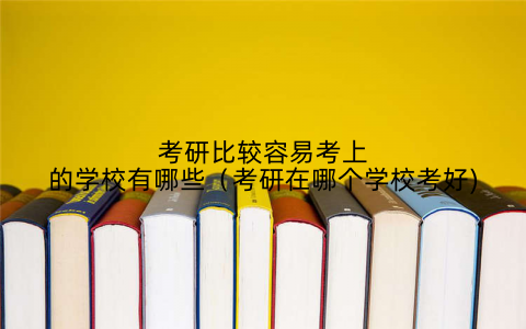 考研比较容易考上的学校有哪些（考研在哪个学校考好)