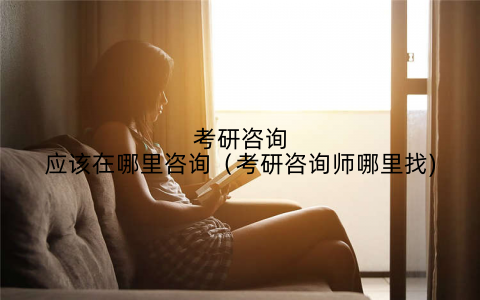 考研咨询应该在哪里咨询（考研咨询师哪里找)