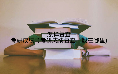 怎样复查考研成绩（考研成绩复查一般在哪里)
