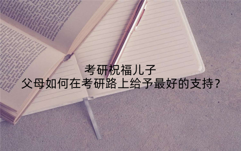 考研祝福儿子父母如何在考研路上给予最好的支持？