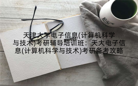 天津大学电子信息(计算机科学与技术)考研辅导培训班：天大电子信息(计算机科学与技术)考研备考攻略
