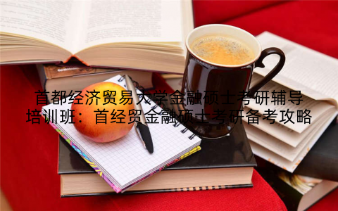 首都经济贸易大学金融硕士考研辅导培训班：首经贸金融硕士考研备考攻略