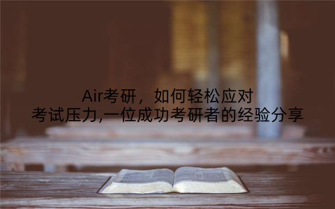 Air考研，如何轻松应对考试压力,一位成功考研者的经验分享