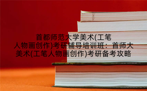 首都师范大学美术(工笔人物画创作)考研辅导培训班：首师大美术(工笔人物画创作)考研备考攻略