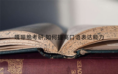 嘎嘣脆考研,如何提高口语表达能力