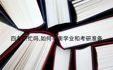 大四考研忙吗,如何平衡学业和考研准备