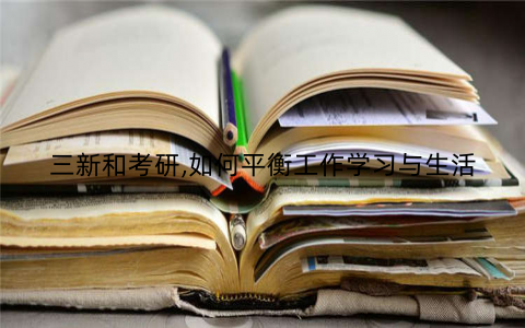 三新和考研,如何平衡工作学习与生活