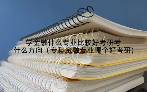 学金融什么专业比较好考研考什么方向（专科金融专业哪个好考研)
