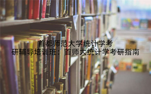 首都师范大学统计学考研辅导培训班：首师大统计学考研指南