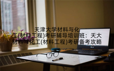 天津大学材料与化工(材料工程)考研辅导培训班：天大材料与化工(材料工程)考研备考攻略