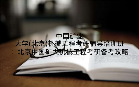 中国矿业大学(北京)机械工程考研辅导培训班：北京中国矿大机械工程考研备考攻略