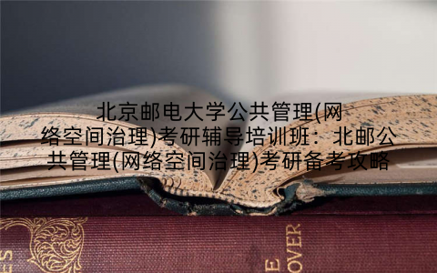 北京邮电大学公共管理(网络空间治理)考研辅导培训班：北邮公共管理(网络空间治理)考研备考攻略