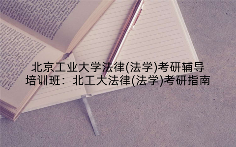 北京工业大学法律(法学)考研辅导培训班：北工大法律(法学)考研指南