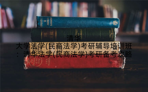 清华大学法学(民商法学)考研辅导培训班：清华法学(民商法学)考研备考攻略