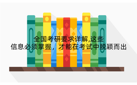 全国考研要求详解,这些信息必须掌握，才能在考试中脱颖而出