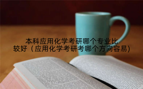 本科应用化学考研哪个专业比较好（应用化学考研考哪个方向容易)