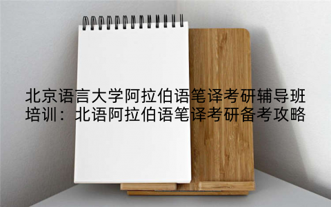 北京语言大学阿拉伯语笔译考研辅导班培训：北语阿拉伯语笔译考研备考攻略