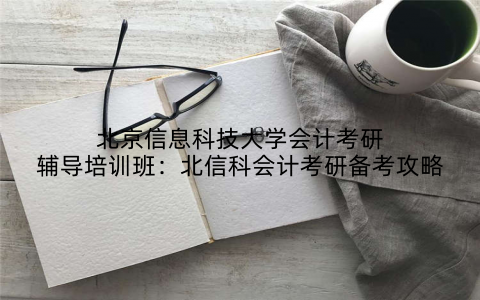 北京信息科技大学会计考研辅导培训班：北信科会计考研备考攻略
