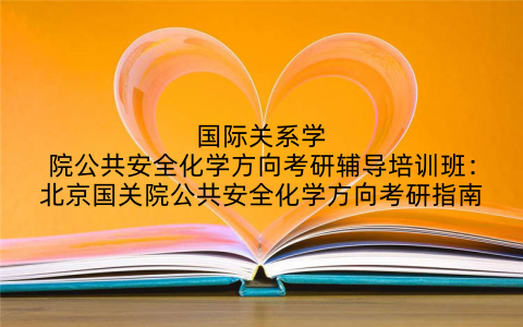 国际关系学院公共安全化学方向考研辅导培训班：北京国关院公共安全化学方向考研指南